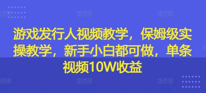 游戏发行人视频教学，保姆级实操教学，新手小白都可做，单条视频10W收益-占领资源网