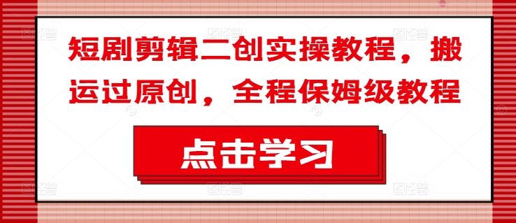 短剧剪辑二创实操教程，搬运过原创，全程保姆级教程-占领资源网