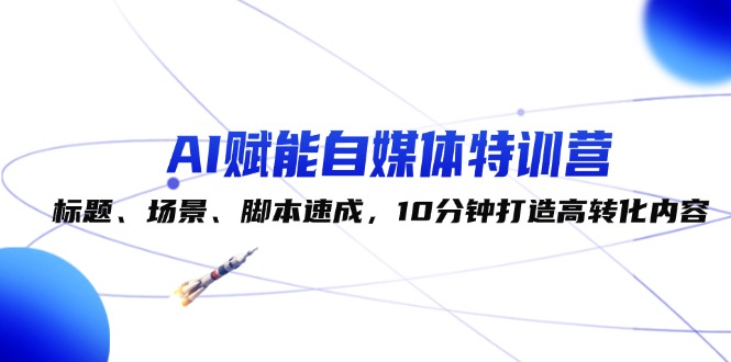 （12522期）AI赋能自媒体特训营：标题、场景、脚本速成，10分钟打造高转化内容-占领资源网