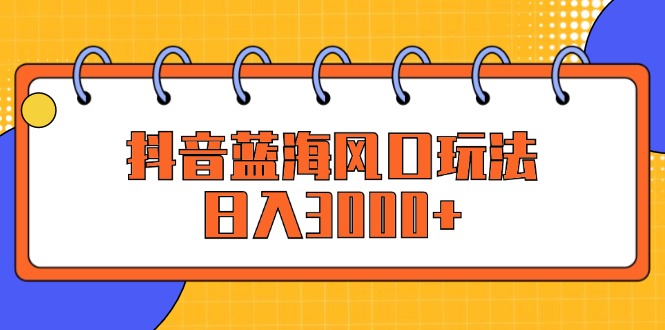 （12518期）抖音蓝海风口玩法，日入3000+-占领资源网