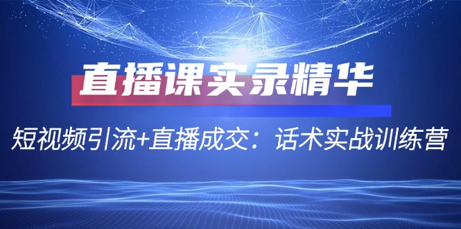 （12519期）直播课实录精华：短视频引流+直播成交：话术实战训练营-占领资源网