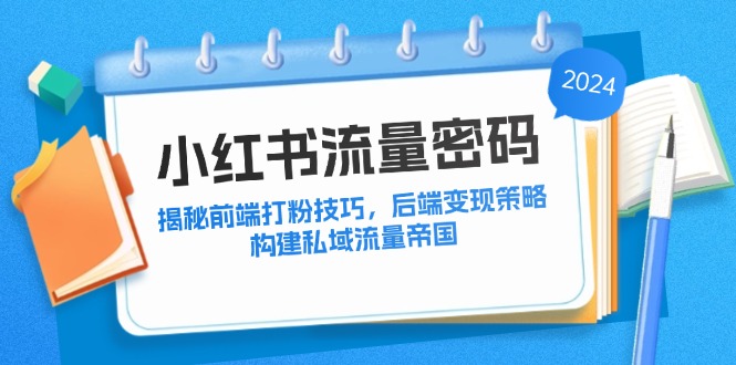 （12510期）小红书流量密码：揭秘前端打粉技巧，后端变现策略，构建私域流量帝国-占领资源网