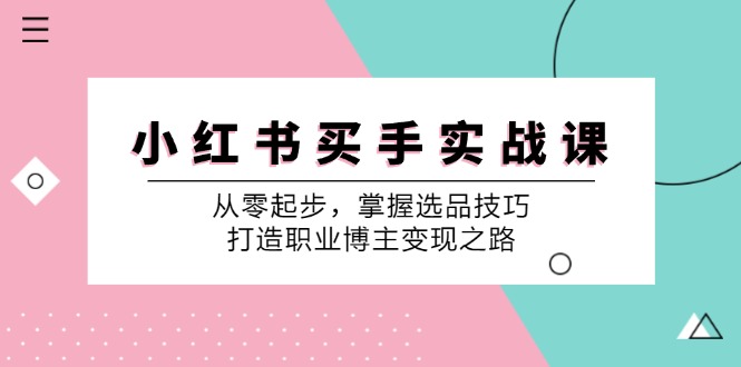 （12508期）小 红 书 买手实战课：从零起步，掌握选品技巧，打造职业博主变现之路-占领资源网