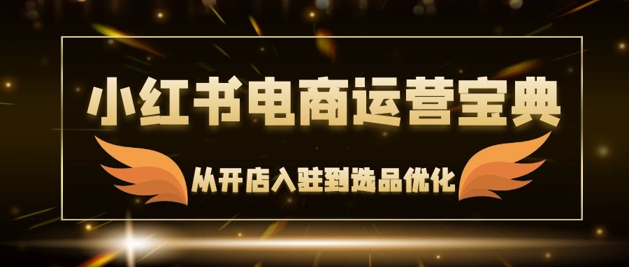 （12497期）小红书电商运营宝典：从开店入驻到选品优化，一站式解决你的电商难题-占领资源网