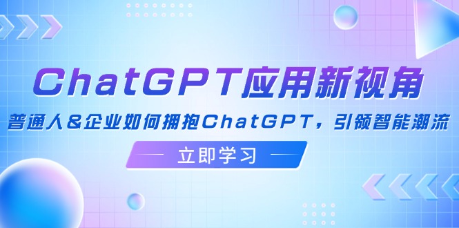 （12427期）ChatGPT应用新视角：普通人&企业如何拥抱ChatGPT，引领智能潮流-占领资源网