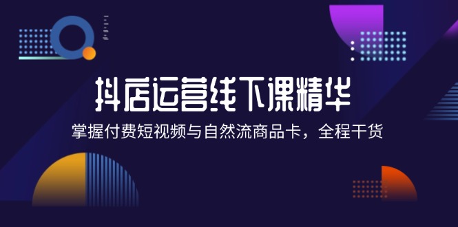（12415期）抖店进阶线下课精华：掌握付费短视频与自然流商品卡，全程干货！-占领资源网
