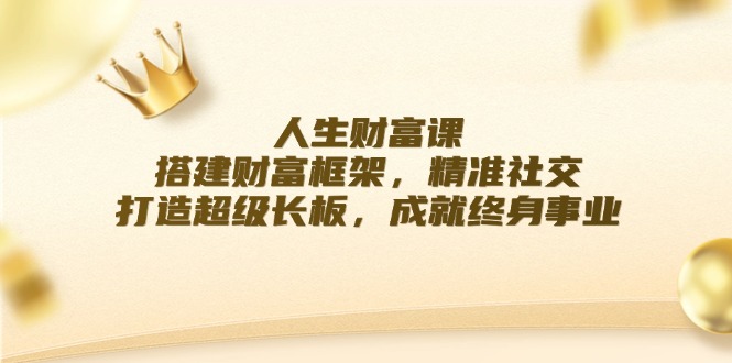 （12384期）人生财富课：搭建财富框架，精准社交，打造超级长板，成就终身事业-占领资源网