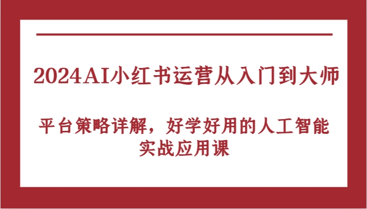 2024AI小红书运营从入门到大师，平台策略详解，好学好用的人工智能实战应用课-占领资源网