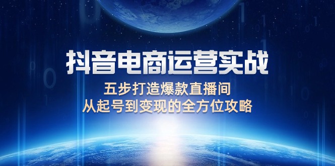 （12542期）抖音电商运营实战：五步打造爆款直播间，从起号到变现的全方位攻略-占领资源网