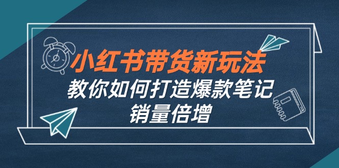 （12535期）小红书带货新玩法【9月课程】教你如何打造爆款笔记，销量倍增（无水印）-占领资源网