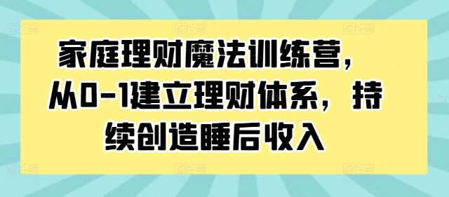 家庭理财魔法训练营，从0-1建立理财体系，持续创造睡后收入-占领资源网