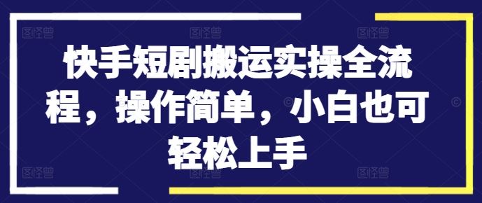 快手短剧搬运实操全流程，操作简单，小白也可轻松上手-占领资源网