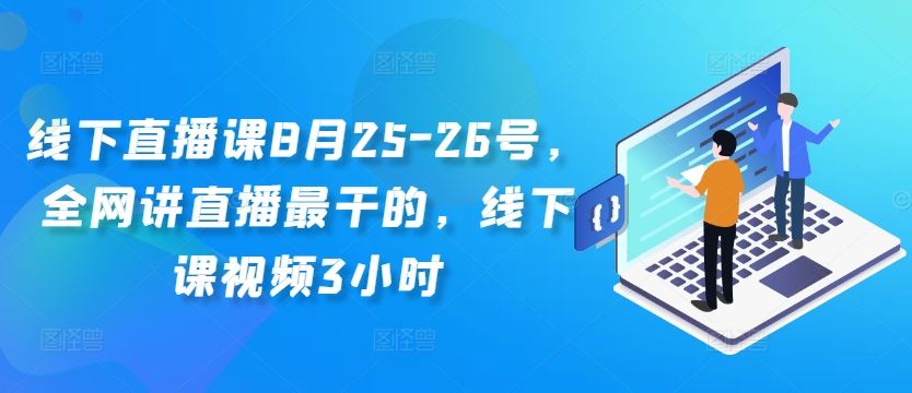 线下直播课8月25-26号，全网讲直播最干的，线下课视频3小时-占领资源网