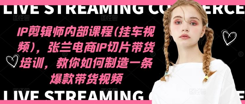 IP剪辑师内部课程(挂车视频)（更新09月），张兰电商IP切片带货培训，教你如何制造一条爆款带货视频-占领资源网