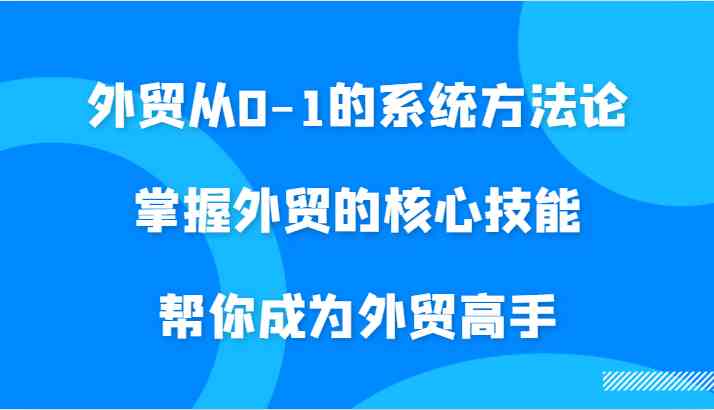 外贸从0-1的系统方法论，掌握外贸的核心技能，帮你成为外贸高手-占领资源网