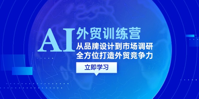 （12553期）AI+外贸训练营：从品牌设计到市场调研，全方位打造外贸竞争力-占领资源网