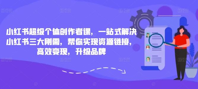 小红书超级个体创作者课，一站式解决小红书三大刚需，帮你实现资源链接，高效变现，升级品牌-占领资源网