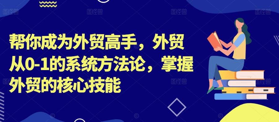 帮你成为外贸高手，外贸从0-1的系统方法论，掌握外贸的核心技能-占领资源网