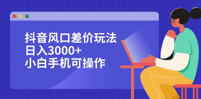 （12567期）抖音风口差价玩法，日入3000+，小白手机可操作-占领资源网