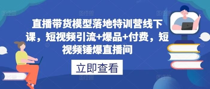 直播带货模型落地特训营线下课，​短视频引流+爆品+付费，短视频锤爆直播间-占领资源网