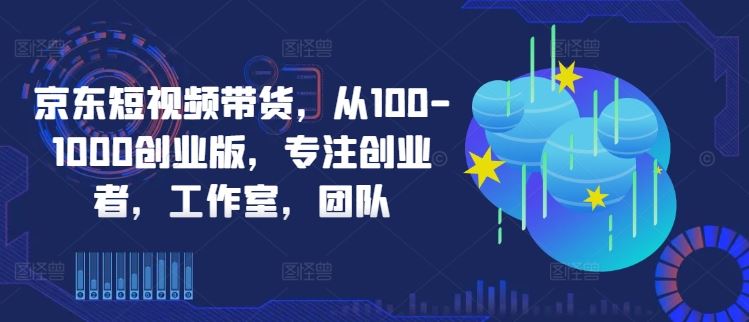 京东短视频带货，从100-1000创业版，专注创业者，工作室，团队-占领资源网