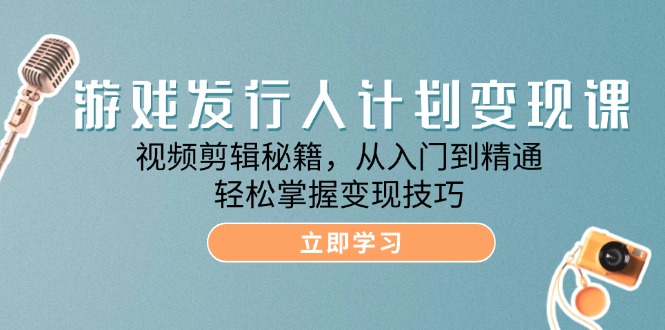 （12571期）游戏发行人计划变现课：视频剪辑秘籍，从入门到精通，轻松掌握变现技巧-占领资源网