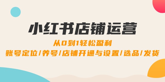 （12570期）小红书店铺运营：0到1轻松盈利，账号定位/养号/店铺开通与设置/选品/发货-占领资源网
