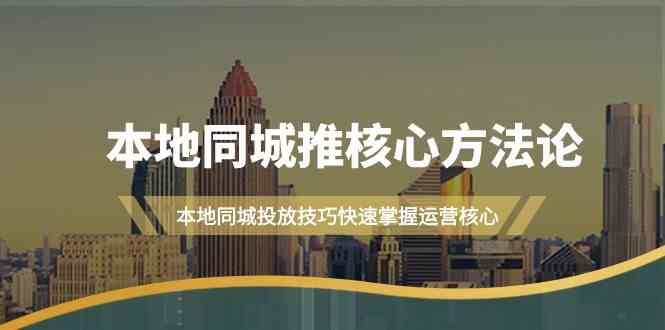 本地同城推核心方法论，本地同城投放技巧快速掌握运营核心（19节课）-占领资源网
