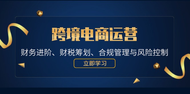 （12592期）跨境电商运营：财务进阶、财税筹划、合规管理与风险控制-占领资源网