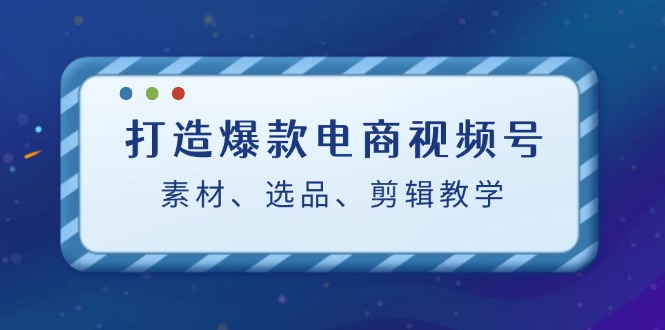 （12596期）打造爆款电商视频号：素材、选品、剪辑教程（附工具）-占领资源网