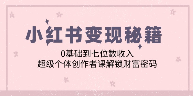 小红书变现秘籍：0基础到七位数收入，超级个体创作者课解锁财富密码-占领资源网