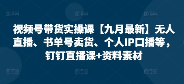 视频号带货实操课【九月最新】无人直播、书单号卖货、个人IP口播等，钉钉直播课+资料素材-占领资源网