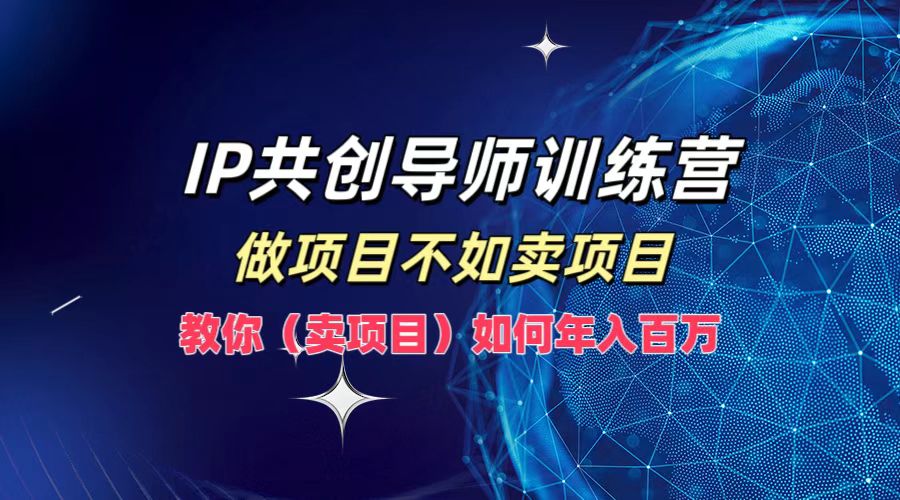 IP共创导师训练营，做项目不如卖项目，教你（卖项目）如何实现年入百万-占领资源网