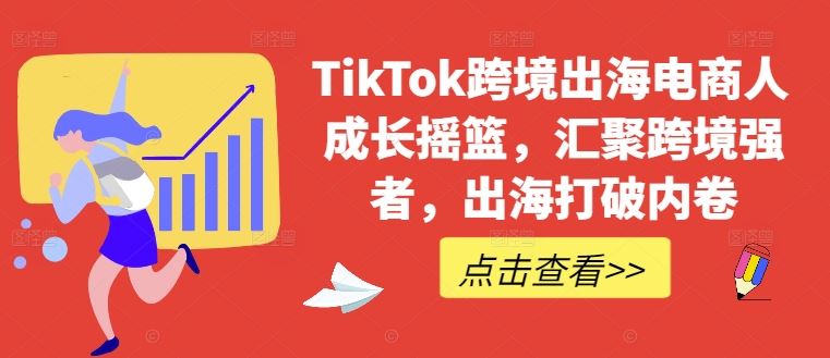 TikTok跨境出海电商人成长摇篮，汇聚跨境强者，出海打破内卷-占领资源网
