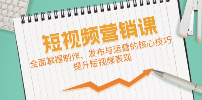 （12611期）短视频&营销课：全面掌握制作、发布与运营的核心技巧，提升短视频表现-占领资源网