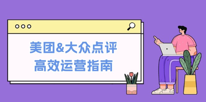 美团&大众点评高效运营指南：从平台基础认知到提升销量的实用操作技巧-占领资源网