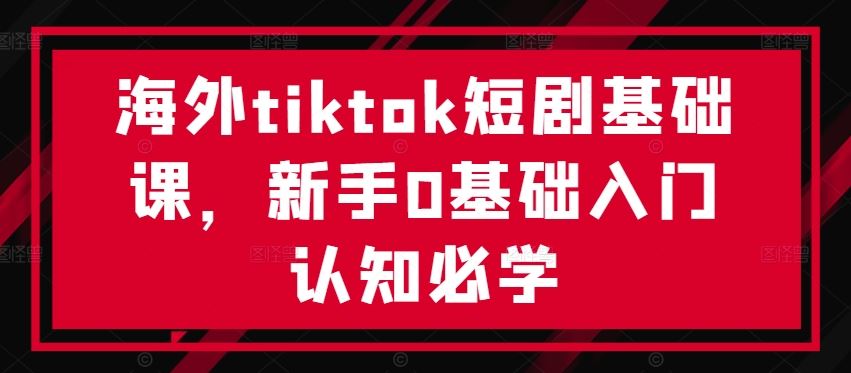 海外tiktok短剧基础课，新手0基础入门认知必学-占领资源网