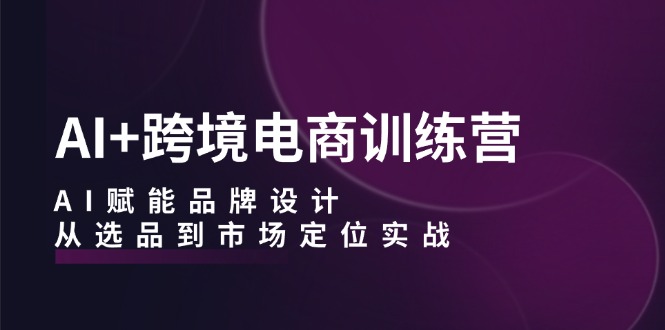 （12624期）AI+跨境电商训练营：AI赋能品牌设计，从选品到市场定位实战-占领资源网