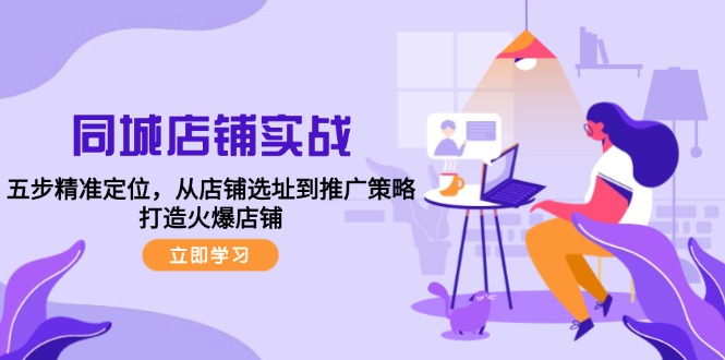 （12623期）同城店铺实战：五步精准定位，从店铺选址到推广策略，打造火爆店铺-占领资源网
