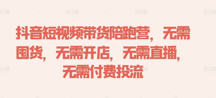 抖音短视频带货陪跑营，无需囤货、无需开店、无需直播,无需付费投流-占领资源网