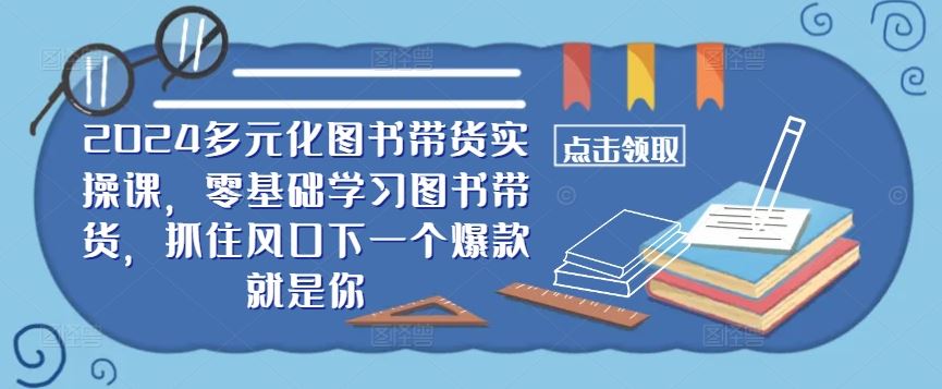 ​​2024多元化图书带货实操课，零基础学习图书带货，抓住风口下一个爆款就是你-占领资源网