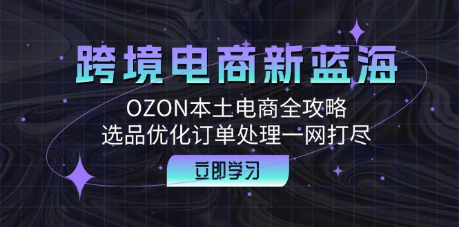 （12632期）跨境电商新蓝海：OZON本土电商全攻略，选品优化订单处理一网打尽-占领资源网