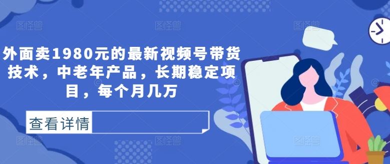 外面卖1980元的最新视频号带货技术，中老年产品，长期稳定项目，每个月几万-占领资源网