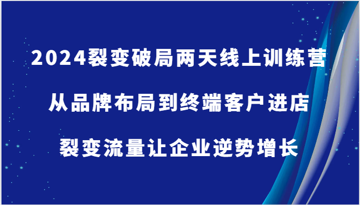 2024裂变破局两天线上训练营-从品牌布局到终端客户进店，裂变流量让企业逆势增长-占领资源网