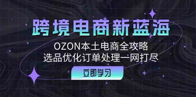 跨境电商新蓝海：OZON本土电商全攻略，选品优化订单处理一网打尽-占领资源网