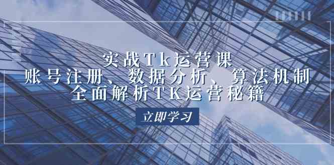 实战Tk运营实操：账号注册、数据分析、算法机制，全面解析TK运营秘籍-占领资源网