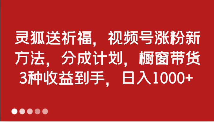 灵狐送祈福，视频号涨粉新方法，分成计划，橱窗带货 3种收益到手，日入1000+-占领资源网
