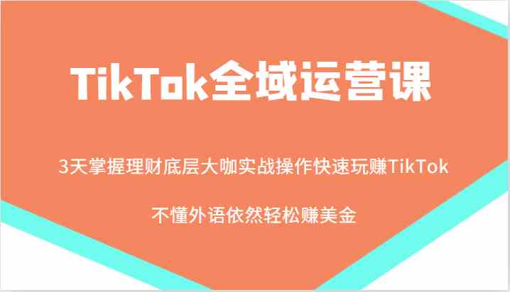 TikTok全域运营课，大咖实战操作快速玩赚TikTok，不懂外语依然轻松赚美金！-占领资源网