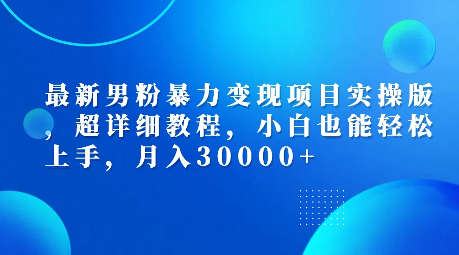 （12661期）最新男粉暴力变现项目实操版，超详细教程，小白也能轻松上手，月入30000+-占领资源网