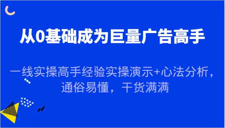 从0基础成为巨量广告高手，一线实操高手经验实操演示+心法分析，通俗易懂，干货满满-占领资源网